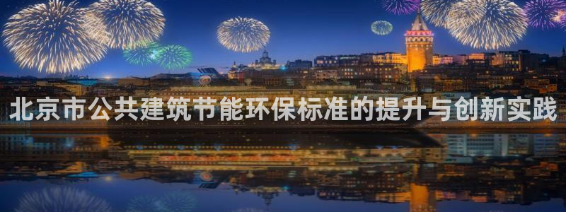 e尊国际客户端下载：北京市公共建筑节能环保标准的提升与创新实践