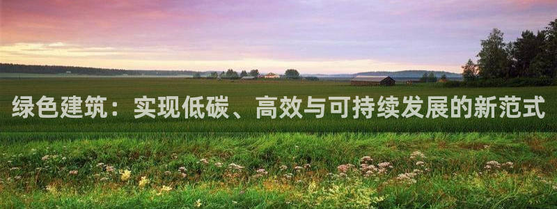 e尊国际官网·网址：绿色建筑：实现低碳、高效与可持续发展的新范式