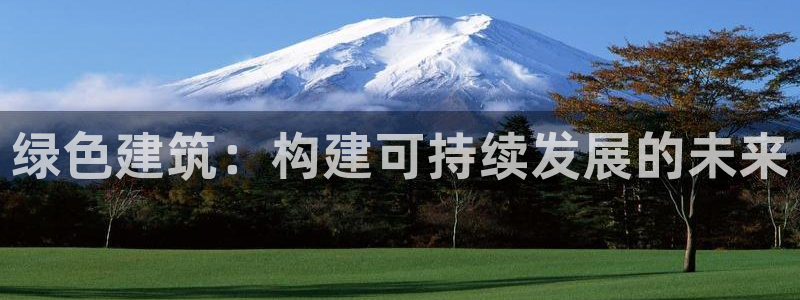 e尊国际是干什么的：绿色建筑：构建可持续发展的未来