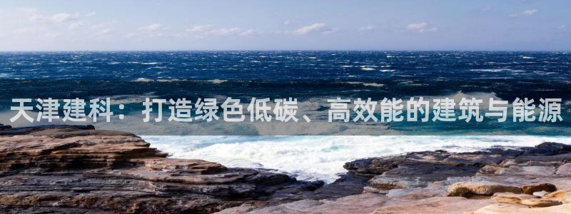e尊国际娱乐官网下载：天津建科：打造绿色低碳、高效能的建筑与能源