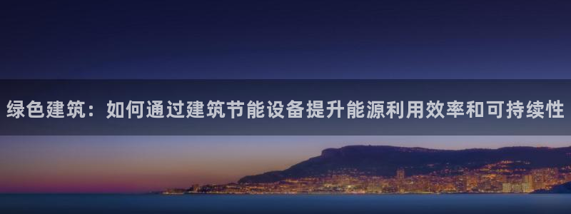 e尊国际官方网站：绿色建筑：如何通过建筑节能设备提升能源利用效率和可持续性