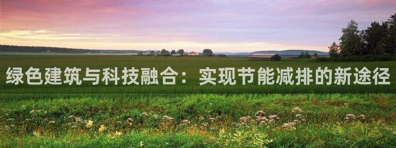 e尊国际娱乐官网下载：绿色建筑与科技融合：实现节能减排的新途径