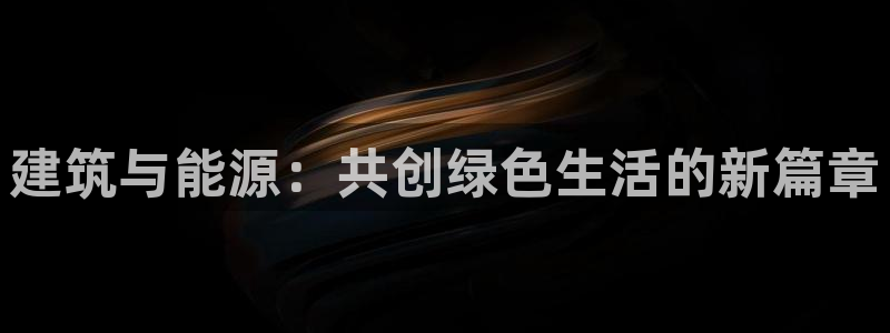 e尊官网：建筑与能源：共创绿色生活的新篇章