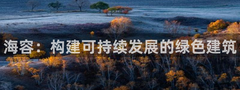e尊国际官方网站：海容：构建可持续发展的绿色建筑
