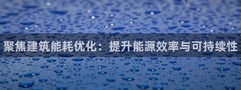 e尊国际地址：聚焦建筑能耗优化：提升能源效率与可持续性