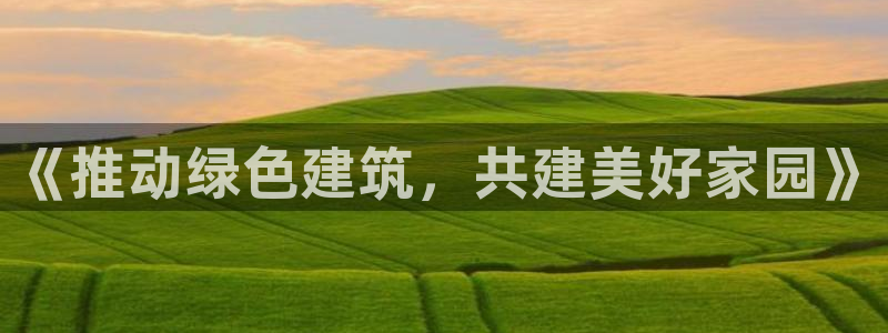 e尊国际官网·网址：《推动绿色建筑，共建美好家园》