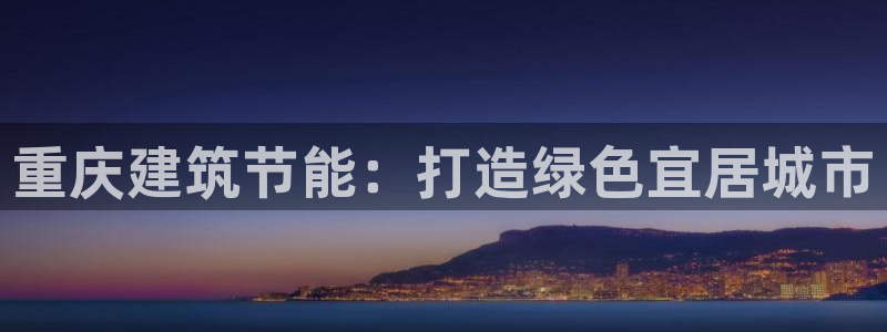 e尊国际是干什么的：重庆建筑节能：打造绿色宜居城市