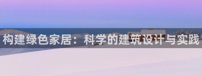 e尊官网：构建绿色家居：科学的建筑设计与实践