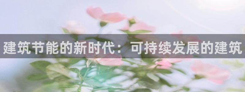 e尊国际的手机登录网站：建筑节能的新时代：可持续发展的建筑