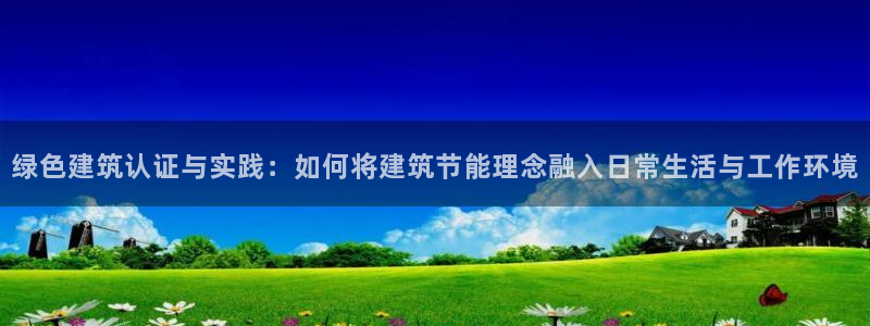 e尊国际是个黑网：绿色建筑认证与实践：如何将建筑节能理念融入日常生活与工作环境