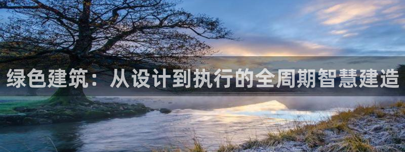 e尊国际官网·网址：绿色建筑：从设计到执行的全周期智慧建造