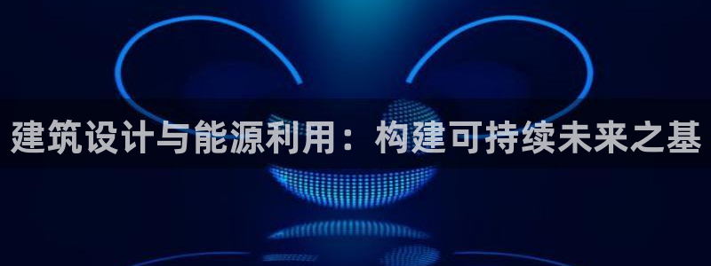 e尊国际7779：建筑设计与能源利用：构建可持续未来之基